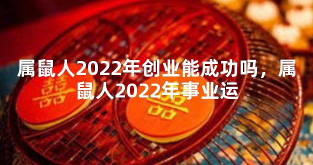 属鼠人2022年创业能成功吗，属鼠人2022年事业运
