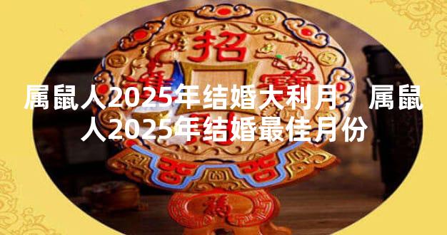 属鼠人2025年结婚大利月，属鼠人2025年结婚最佳月份