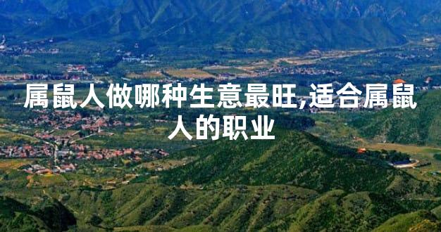 属鼠人做哪种生意最旺,适合属鼠人的职业