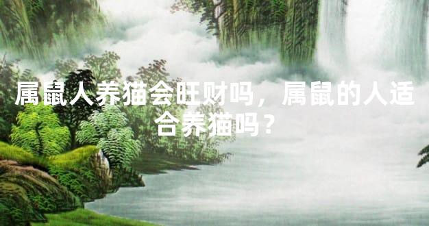 属鼠人养猫会旺财吗，属鼠的人适合养猫吗？