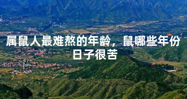 属鼠人最难熬的年龄，鼠哪些年份日子很苦