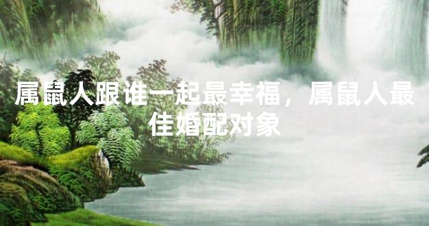 属鼠人跟谁一起最幸福，属鼠人最佳婚配对象