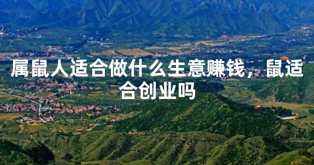 属鼠人适合做什么生意赚钱，鼠适合创业吗
