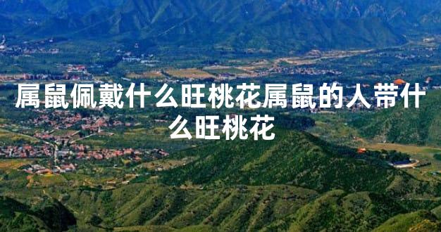 属鼠佩戴什么旺桃花属鼠的人带什么旺桃花