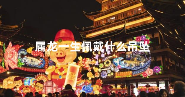 属龙一生佩戴什么吊坠