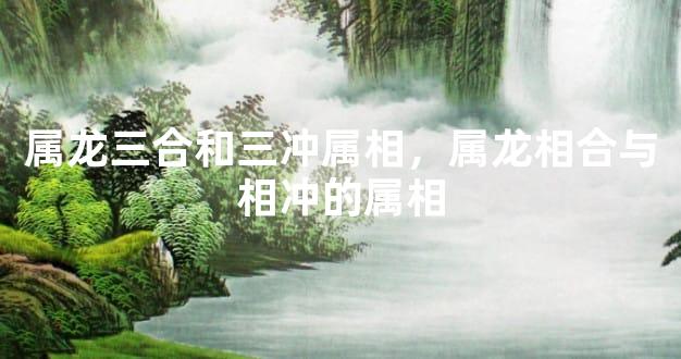 属龙三合和三冲属相，属龙相合与相冲的属相