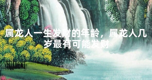 属龙人一生发财的年龄，属龙人几岁最有可能发财