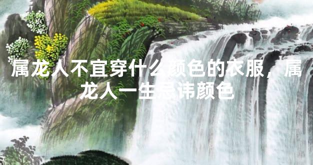属龙人不宜穿什么颜色的衣服，属龙人一生忌讳颜色