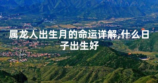 属龙人出生月的命运详解,什么日子出生好