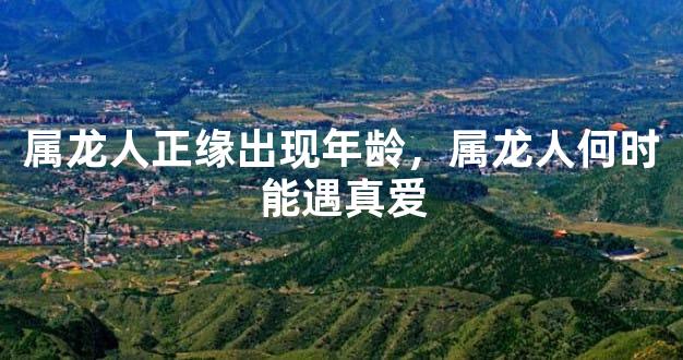 属龙人正缘出现年龄，属龙人何时能遇真爱