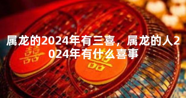 属龙的2024年有三喜，属龙的人2024年有什么喜事