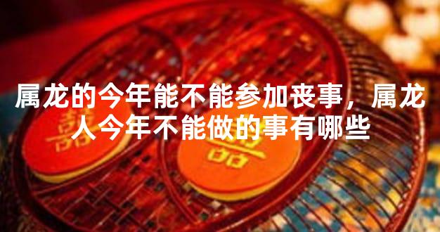 属龙的今年能不能参加丧事，属龙人今年不能做的事有哪些