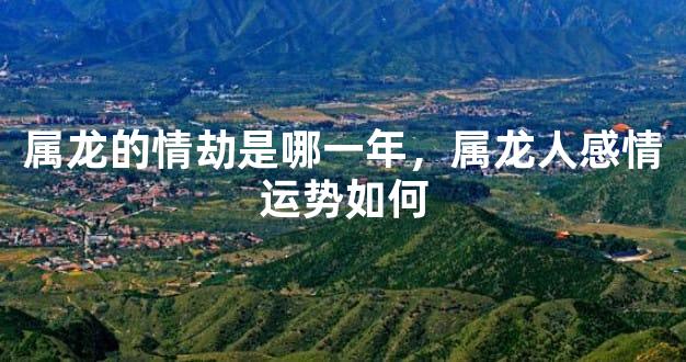 属龙的情劫是哪一年，属龙人感情运势如何