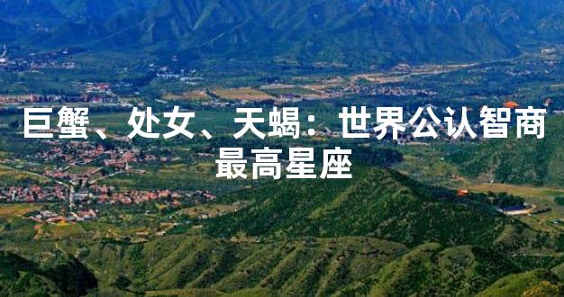 巨蟹、处女、天蝎：世界公认智商最高星座