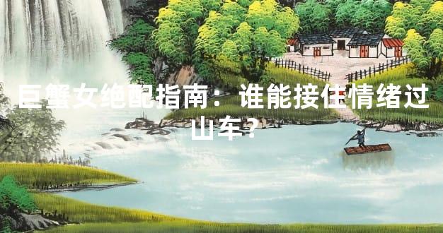 巨蟹女绝配指南：谁能接住情绪过山车？