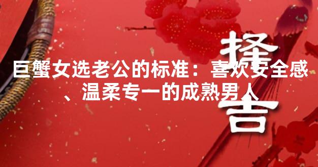 巨蟹女选老公的标准：喜欢安全感、温柔专一的成熟男人