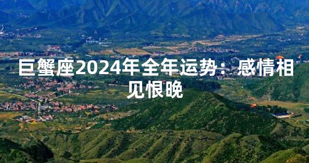 巨蟹座2024年全年运势：感情相见恨晚