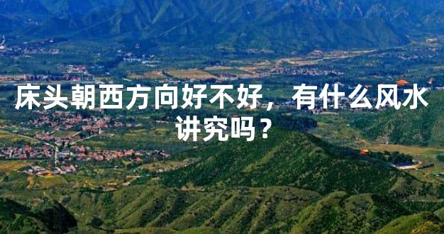 床头朝西方向好不好，有什么风水讲究吗？