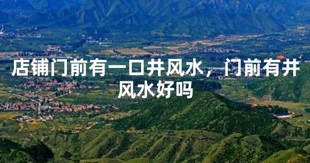 店铺门前有一口井风水，门前有井风水好吗