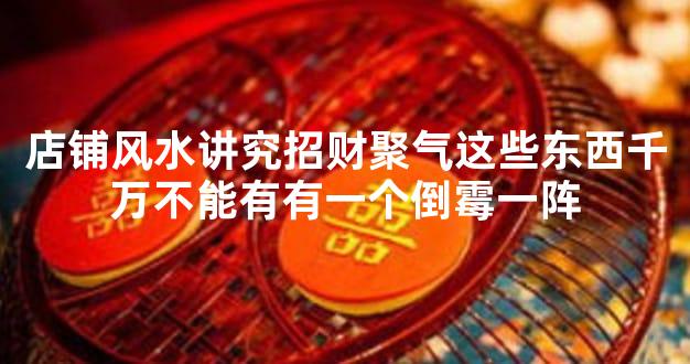 店铺风水讲究招财聚气这些东西千万不能有有一个倒霉一阵
