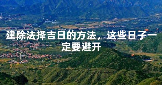 建除法择吉日的方法，这些日子一定要避开