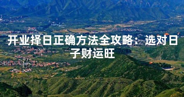 开业择日正确方法全攻略：选对日子财运旺