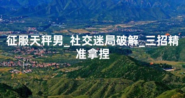 征服天秤男_社交迷局破解_三招精准拿捏