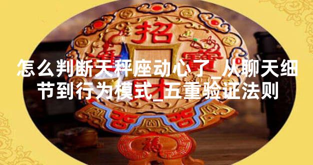 怎么判断天秤座动心了_从聊天细节到行为模式_五重验证法则