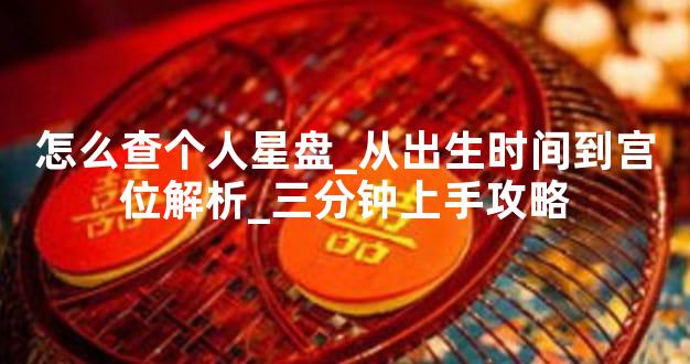 怎么查个人星盘_从出生时间到宫位解析_三分钟上手攻略