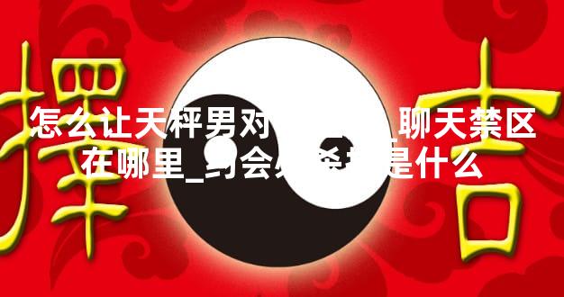 怎么让天秤男对你上头_聊天禁区在哪里_约会必杀技是什么