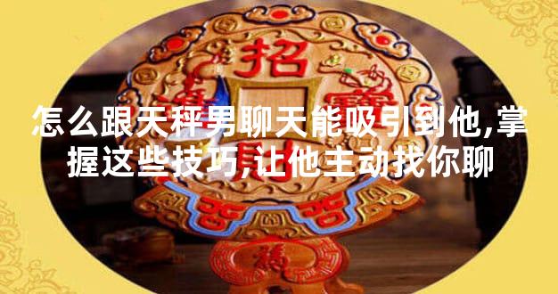 怎么跟天秤男聊天能吸引到他,掌握这些技巧,让他主动找你聊