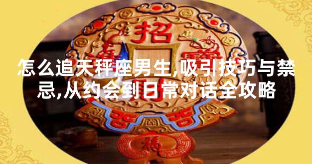 怎么追天秤座男生,吸引技巧与禁忌,从约会到日常对话全攻略