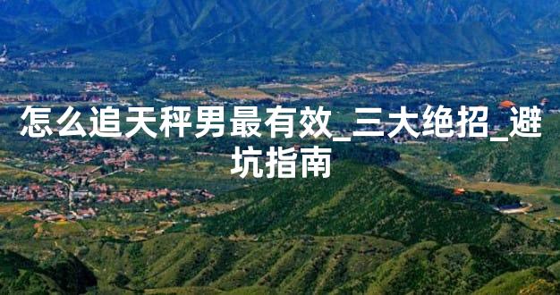 怎么追天秤男最有效_三大绝招_避坑指南