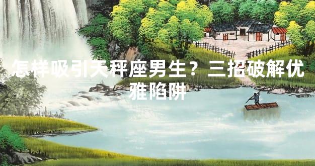 怎样吸引天秤座男生？三招破解优雅陷阱