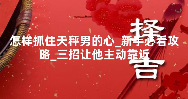 怎样抓住天秤男的心_新手必看攻略_三招让他主动靠近
