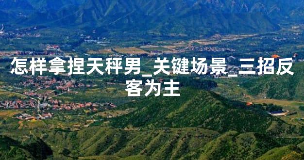 怎样拿捏天秤男_关键场景_三招反客为主