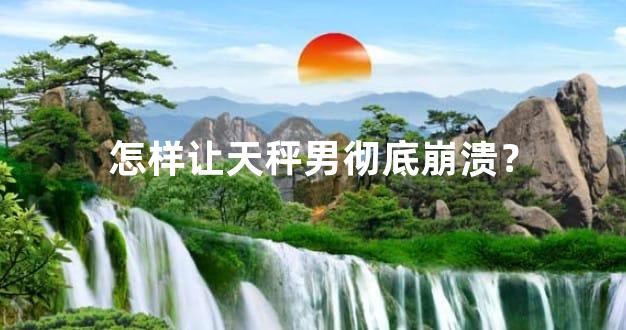 怎样让天秤男彻底崩溃？