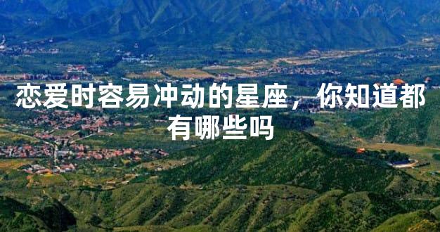 恋爱时容易冲动的星座，你知道都有哪些吗