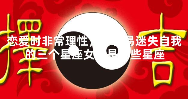 恋爱时非常理性，不容易迷失自我的三个星座女，是哪些星座