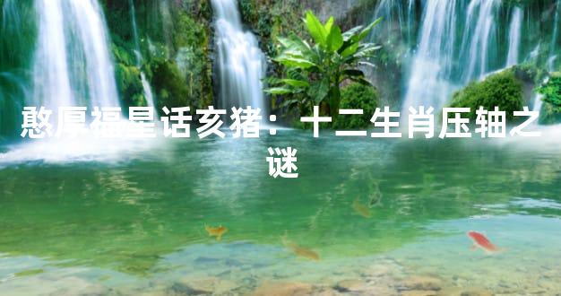 憨厚福星话亥猪：十二生肖压轴之谜