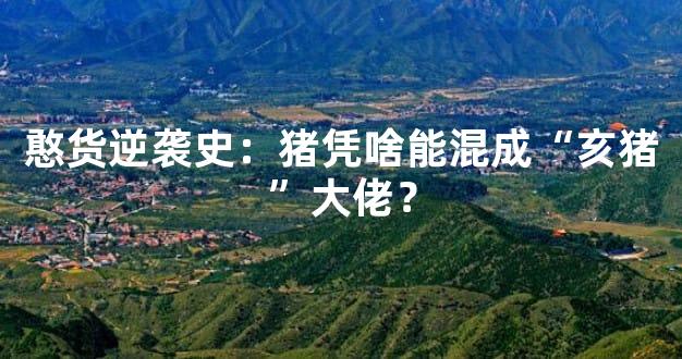 憨货逆袭史：猪凭啥能混成“亥猪”大佬？