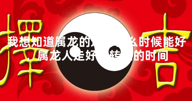 我想知道属龙的运势什么时候能好，属龙人走好运转运的时间