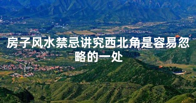 房子风水禁忌讲究西北角是容易忽略的一处