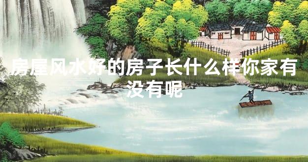 房屋风水好的房子长什么样你家有没有呢