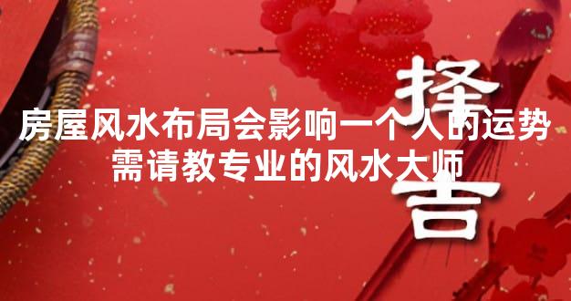 房屋风水布局会影响一个人的运势需请教专业的风水大师