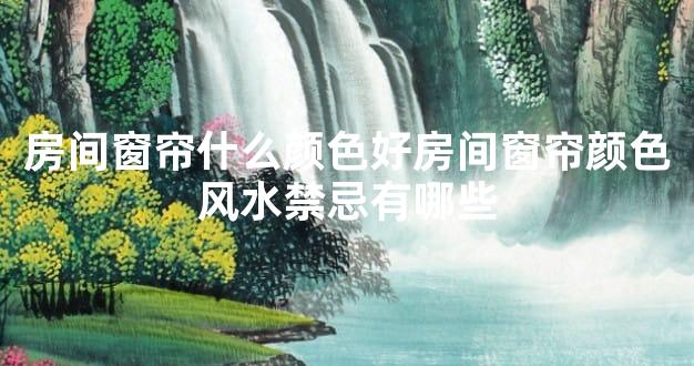 房间窗帘什么颜色好房间窗帘颜色风水禁忌有哪些