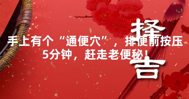 手上有个“通便穴”，排便前按压5分钟，赶走老便秘！