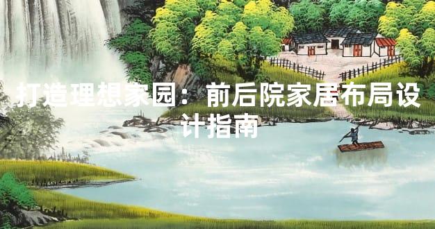 打造理想家园：前后院家居布局设计指南