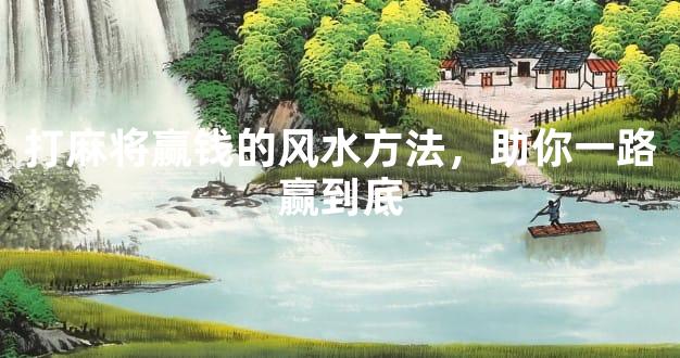 打麻将赢钱的风水方法，助你一路赢到底