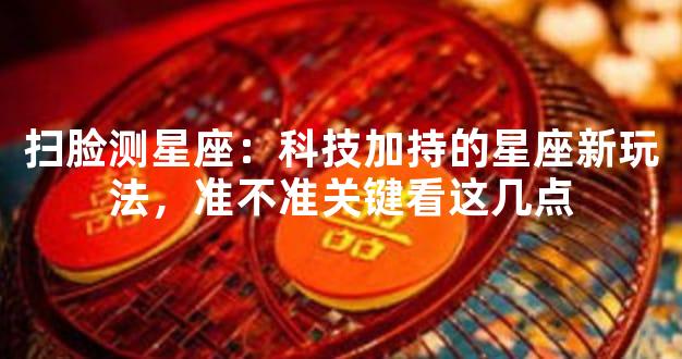 扫脸测星座：科技加持的星座新玩法，准不准关键看这几点